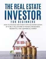 The Real Estate Investor for Beginners: How to Finance and Invest with No Money Down Up to Be A Millionaire in the Realtor Business. Residential and Commercial Market 1667150855 Book Cover
