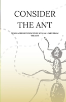 CONSIDER THE ANT: TEN LEADERSHIP PRINCIPLES WE CAN LEARN FROM THE ANT B0DRFNLB4N Book Cover