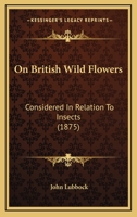 On British Wild Flowers: Considered In Relation To Insects 1147902593 Book Cover