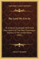 The Land We Live In, Or, America Illustrated: With Vivid Descriptions of the Most Picturesque Scenery in the United States 0548670005 Book Cover