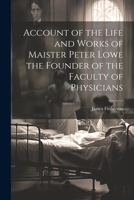 Account of the Life and Works of Maister Peter Lowe the Founder of the Faculty of Physicians 1022141295 Book Cover