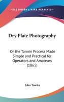 Dry Plate Photography; or, The Tannin Process, Made Simple and Practical for Operators and Amateurs 1017031789 Book Cover