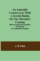 An Amicable Controversy with a Jewish Rabbi, on The Messiah's Coming; With an Entirely New Exposition of Zechariah, on the Messiah's Kingdom 9355119895 Book Cover