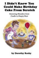 I Didn't Know You Could Make Birthday Cake From Scratch: Parenting Blunders from Cradle to Empty Nest 0692672133 Book Cover