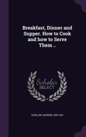 Breakfast, Dinner and Supper. How to Cook and How to Serve Them .. 1173247807 Book Cover