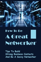 How To Be A Great Networker: Tips To Build Strong Business Contacts And Be A Savvy Networker: Ways To Become A Better Networker B09BYPQWBN Book Cover