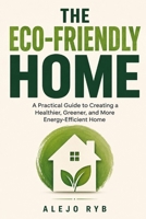 The Eco-Friendly Home: A Practical Guide to Creating a Healthier, Greener, and More Energy-Efficient Home B0H9P61SC3 Book Cover