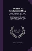 A Glance At Revolutionized Italy: A Visit To Messina, And A Tour Through The Kingdom Of Naples, The Abruzzi, The Marches Of Ancona, Rome, The States Of The Church, Tuscany, Genoa, Piedmont: In The Sum 1179012534 Book Cover