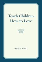 Teach Children How to Love 1484942892 Book Cover