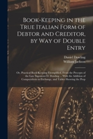 Book-keeping in the True Italian Form of Debtor and Creditor, by way of Double Entry; or, Practical Book-keeping Exemplified, From the Precepts of the ... in Exchange, and Tables Showing the Prop 1018120262 Book Cover