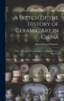 A Sketch of the History of Ceramic Art in China: With a Catalogue of the Hippisley Collection of Chinese Porcelains 1019666714 Book Cover