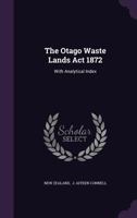 The Otago Waste Lands Act 1872: With Analytical Index... 1346987203 Book Cover