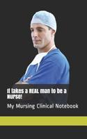 It takes a REAL man to be a Nurse!: My Mursing Clinical Notebook 1074818776 Book Cover