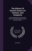 The History of Ancient Greece, Its Colonies and Conquests: From the Earliest Accounts Till the Division of the Macedonian Empire in the East: Including the History of Literature, Philosophy, and the F 1146804679 Book Cover