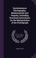 Instantaneous Photography, Mathematical and Popular, Including Practical Instructions on the Manipulation of the Pistolgraph 1436882583 Book Cover