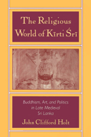 The Religious World of Kīrti Śrī: Buddhism, Art, and Politics in Late Medieval Sri Lanka 0195107578 Book Cover