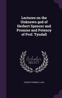 Lectures on the unknown god of Herbert Spencer and promise and potency of Prof. Tyndall 1341150992 Book Cover