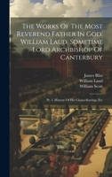 The Works Of The Most Reverend Father In God, William Laud, Sometime Lord Archbishop Of Canterbury: Pt. 1. History Of His Chancellorship, Etc 1020632828 Book Cover