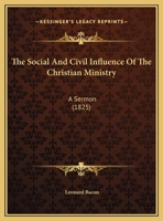 The Social and Civil Influence of the Christian Ministry: A Sermon, Preached at the Sixth Anniversary of the Auxiliary Education Society of the Young Men of Boston; February 6, 1825. 1174222247 Book Cover