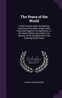 The Peace of the World; A Brief Treatise Upon the Spiritual Teaching of the Bahai Religion with Particular Regard to Its Application to the Great Problem, Now Before the Nations, of the Establishment 1241636605 Book Cover