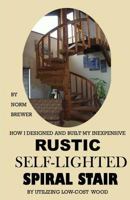 How I Designed and Built My Own Inexpensive Rustic Self-Lighted Spiral Stair Utilizing Low-Cost Wood 1530128099 Book Cover