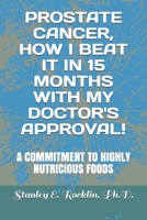 Prostate Cancer, How I Beat It in 15 Months with My Doctor's Approval!: A Commitment to Highly Nutritious Foods 1076963803 Book Cover