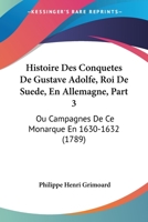 Histoire Des Conquetes De Gustave Adolfe, Roi De Suede, En Allemagne, Part 3: Ou Campagnes De Ce Monarque En 1630-1632 (1789) 1104763265 Book Cover