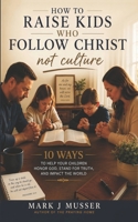 How to Raise Kids That Follow Christ Not Culture: 10 Ways to Help Your Children Honor God, Stand for Truth, and Impact the World 172012860X Book Cover