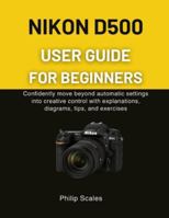 NIKON D500 USER GUIDE FOR BEGINNERS: Confidently move beyond automatic settings into creative control with explanations, diagrams, tips, and exercises B0G497VF1M Book Cover