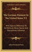 The German Element In The United States V2: With Special Reference To Its Political, Moral, Social And Educational Influence 1163310751 Book Cover