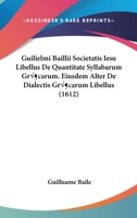 Guilielmi Baillii Societatis Iesu Libellus De Quantitate Syllabarum Græcarum. Eiusdem Alter De Dialectis Græcarum Libellus (1612) 1104882248 Book Cover