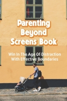 Parenting Beyond Screens Book: Win In The Age Of Distraction With Effective Boundaries: Habits Of Purpose For An Age Of Distraction B091J9CCCH Book Cover