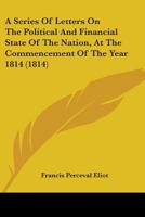A Series Of Letters On The Political And Financial State Of The Nation, At The Commencement Of The Year 1814 0548802254 Book Cover