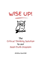 Wise Up! The Critical Thinking Solution To Our Post-Truth Problem B0HCKPBWN7 Book Cover