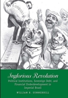 Inglorious Revolution: Political Institutions, Sovereign Debt, and Financial Underdevelopment in Imperial Brazil 0300139276 Book Cover