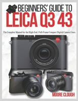 BEGINNERS’ GUIDE TO LEICA Q3 43: The Complete Manual for the High-End, Full-Frame Compact Digital Camera Users B0F9PMJ17V Book Cover