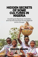 HIDDEN SECRETS OF SOME CULTURES IN NIGERIA: Unveiling the Mystical, Forbidden, and Sacred Practices Across Nigerian Ethnic Groups B0F3359DVF Book Cover