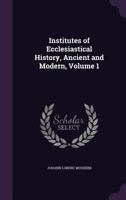 Institutes of Ecclesiastical History: Ancient and Modern, in Four Books, Much Corrected, Enlarged, and Improved From the Primary Authorities; Volume 1 1147028397 Book Cover