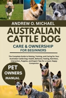 AUSTRALIAN CATTLE DOG CARE & OWNERSHIP FOR BEGINNERS: The Complete Guide to Raising, Training, and Caring for Your Australian Cattle Dog: Health, ... and Expert Tips for a Loyal, Happy Companion B0FQTT6313 Book Cover