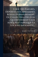 Code Des Émigrés, Déportés Et Condamnés Révolutionnairement, Ou Collection Des Lois ... Qui Intérssent Ceux Auxquels S'applique La Loi Sur L'indemnité... 1248236807 Book Cover