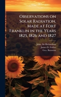 Observations on Solar Radiation, Made at Fort Franklin in the Years 1825, 1826 and 1827 102425898X Book Cover