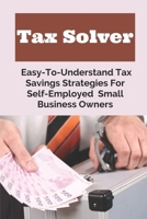 Tax Solver: Easy-To-Understand Tax Savings Strategies For Self-Employed & Small Business Owners: How To Save On Tax B09CGFVJ31 Book Cover