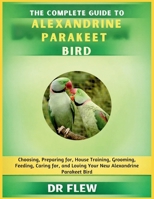 THE COMPLETE GUIDE TO ALEXANDRINE PARAKEET BIRD: CHOOSING, PREPARING FOR, HOUSE TRAINING, GROOMING, FEEDING, CARING FOR AND LOVING YOUR NEW ALEXANDRINE PARAKEET BIRD B0GZZGM7D7 Book Cover