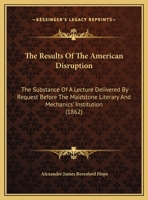 The Results Of The American Disruption: The Substance Of A Lecture Delivered By Request Before The Maidstone Literary And Mechanics' Institution 1165746123 Book Cover