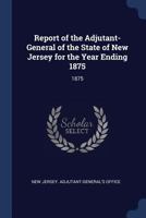 Report of the Adjutant-General of the State of New Jersey for the Year Ending 1875: 1875 1377059685 Book Cover