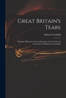 Great Britain's Tears: Humbly Offered to the Consideration of the Lords and Commons in Parliament Assembled (Classic Reprint) 1013591062 Book Cover