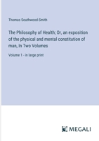 The Philosophy of Health; Or, an exposition of the physical and mental constitution of man, In Two Volumes: Volume 1 - in large print 3387074409 Book Cover