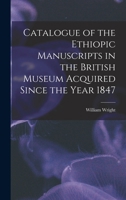 Catalogue of the Ethiopic Manuscripts in the British Museum Acquired Since the Year 1847 1016474423 Book Cover