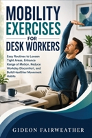 Mobility Exercises for Desk Workers: Easy Routines to Loosen Tight Areas, Enhance Range of Motion, Reduce Workday Discomfort, and Build Healthier Movement Habits B0HDZSMFN2 Book Cover