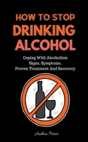How To Stop Drinking Alcohol: Coping With Alcoholism, Signs, Symptoms, Proven Treatment And Recovery B096TRSTWP Book Cover